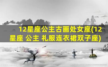 12星座公主古画处女座(12星座 公主 礼服连衣裙双子座)